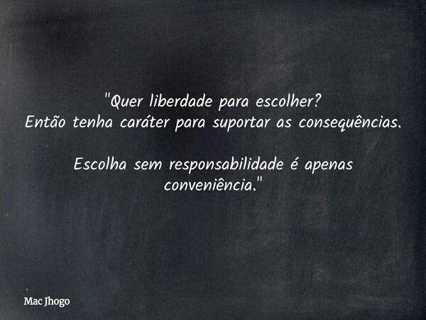 "Quer liberdade para escolher? Então tenha caráter para suportar as consequências. Escolha sem responsabilidade é apenas conveniência."... Frase de Mac Jhogo.