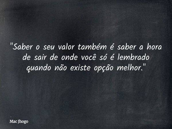 "Saber o seu valor também é saber a hora de sair de onde você só é lembrado quando não existe opção melhor."... Frase de Mac Jhogo.