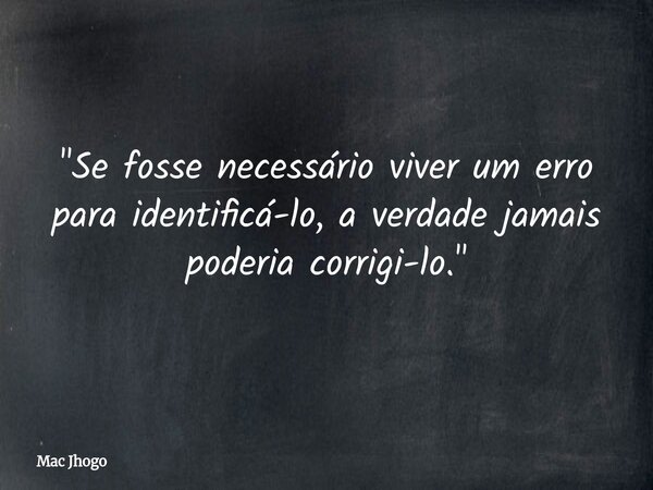 "Se fosse necessário viver um erro para identificá-lo, a verdade jamais poderia corrigi-lo."... Frase de Mac Jhogo.