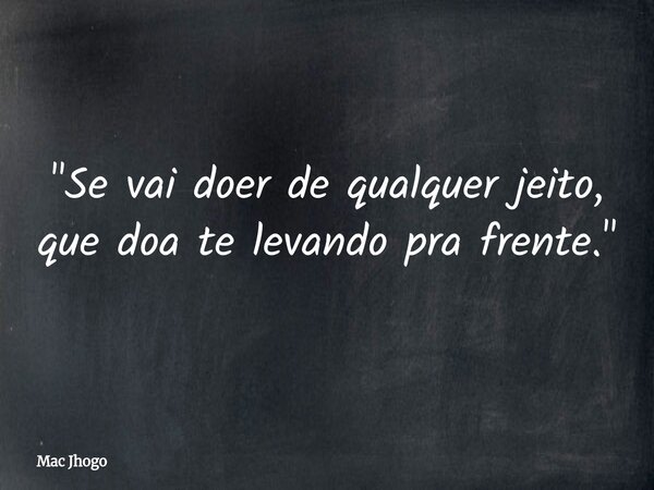 "Se vai doer de qualquer jeito, que doa te levando pra frente."... Frase de Mac Jhogo.
