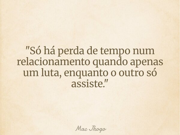 "Só há perda de tempo num relacionamento quando apenas um luta, enquanto o outro só assiste."... Frase de Mac Jhogo.