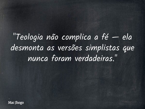 "Teologia não complica a fé — ela desmonta as versões simplistas que nunca foram verdadeiras."... Frase de Mac Jhogo.