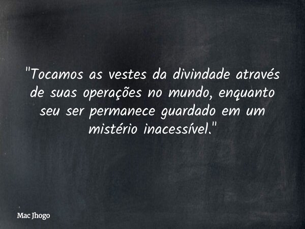 "Tocamos as vestes da divindade através de suas operações no mundo, enquanto seu ser permanece guardado em um mistério inacessível."... Frase de Mac Jhogo.