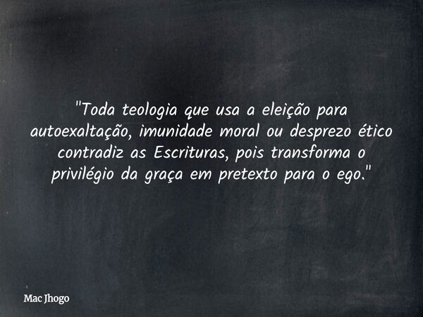 "Toda teologia que usa a eleição para autoexaltação, imunidade moral ou desprezo ético contradiz as Escrituras, pois transforma o privilégio da graça em pr... Frase de Mac Jhogo.