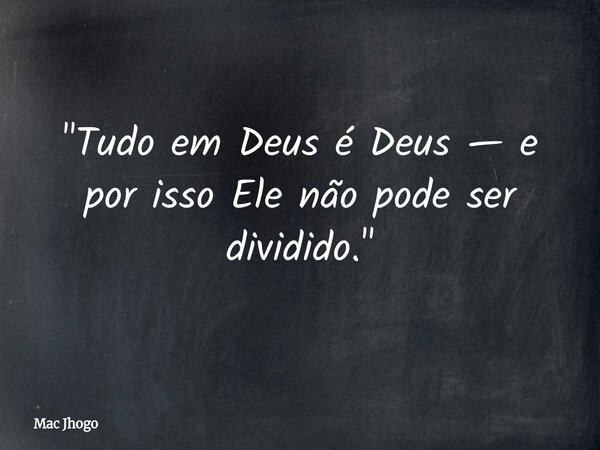 "Tudo em Deus é Deus — e por isso Ele não pode ser dividido."... Frase de Mac Jhogo.