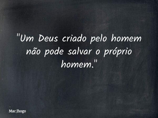 "Um Deus criado pelo homem não pode salvar o próprio homem."... Frase de Mac Jhogo.
