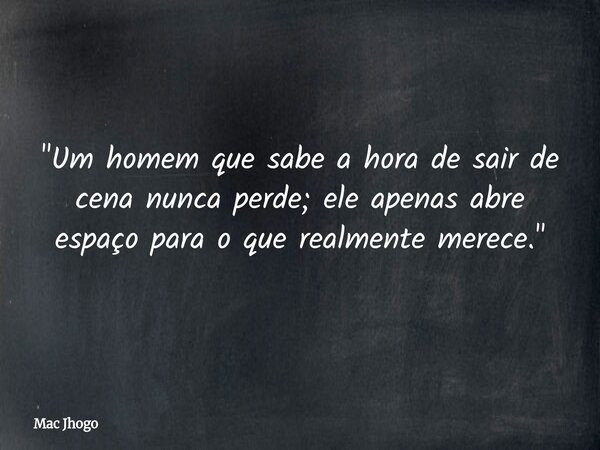 "Um homem que sabe a hora de sair de cena nunca perde; ele apenas abre espaço para o que realmente merece."... Frase de Mac Jhogo.