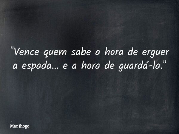 "Vence quem sabe a hora de erguer a espada… e a hora de guardá-la."... Frase de Mac Jhogo.