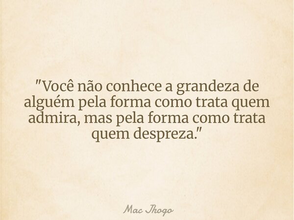 "Você não conhece a grandeza de alguém pela forma como trata quem admira, mas pela forma como trata quem despreza."... Frase de Mac Jhogo.