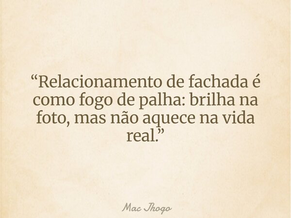 “Relacionamento de fachada é como fogo de palha: brilha na foto, mas não aquece na vida real.”... Frase de Mac Jhogo.