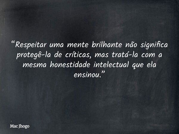 “Respeitar uma mente brilhante não significa protegê-la de críticas, mas tratá-la com a mesma honestidade intelectual que ela ensinou.”... Frase de Mac Jhogo.