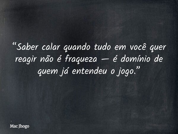 “Saber calar quando tudo em você quer reagir não é fraqueza — é domínio de quem já entendeu o jogo.”... Frase de Mac Jhogo.