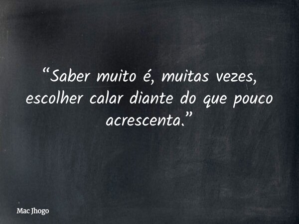“Saber muito é, muitas vezes, escolher calar diante do que pouco acrescenta.”... Frase de Mac Jhogo.