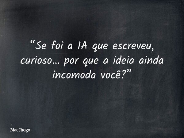 “Se foi a IA que escreveu, curioso… por que a ideia ainda incomoda você?”... Frase de Mac Jhogo.