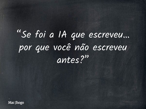 “Se foi a IA que escreveu… por que você não escreveu antes?”... Frase de Mac Jhogo.