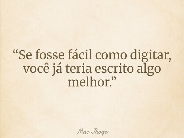 “Se fosse fácil como digitar, você já teria escrito algo melhor.”... Frase de Mac Jhogo.
