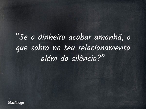 “Se o dinheiro acabar amanhã, o que sobra no teu relacionamento além do silêncio?”... Frase de Mac Jhogo.