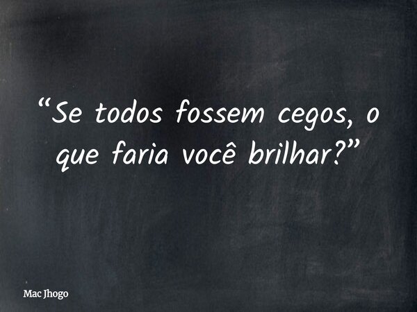 “Se todos fossem cegos, o que faria você brilhar?”... Frase de Mac Jhogo.