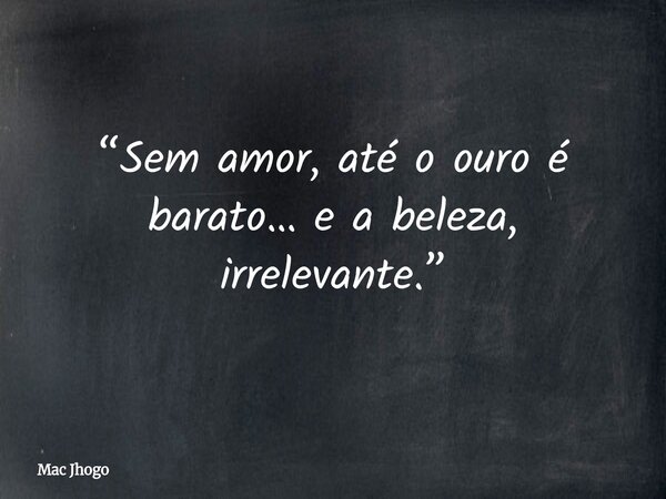 “Sem amor, até o ouro é barato… e a beleza, irrelevante.”... Frase de Mac Jhogo.