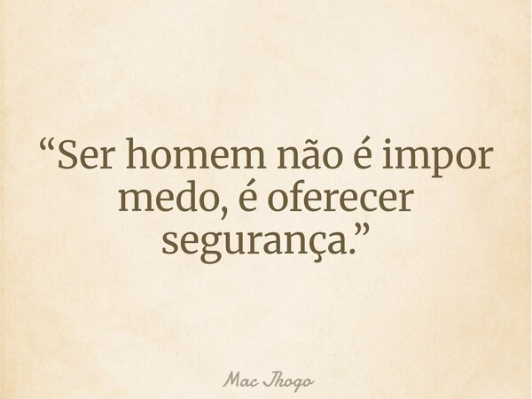 “Ser homem não é impor medo, é oferecer segurança.”... Frase de Mac Jhogo.