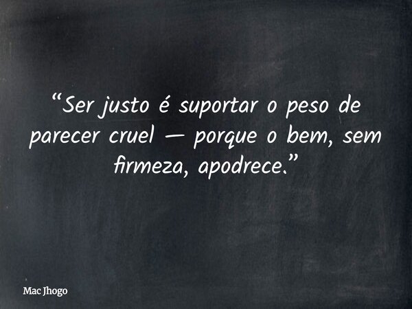 “Ser justo é suportar o peso de parecer cruel — porque o bem, sem firmeza, apodrece.”... Frase de Mac Jhogo.