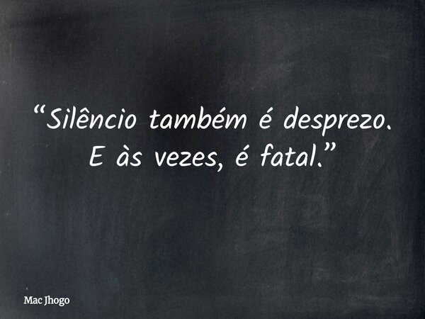 “Silêncio também é desprezo. E às vezes, é fatal.”... Frase de Mac Jhogo.