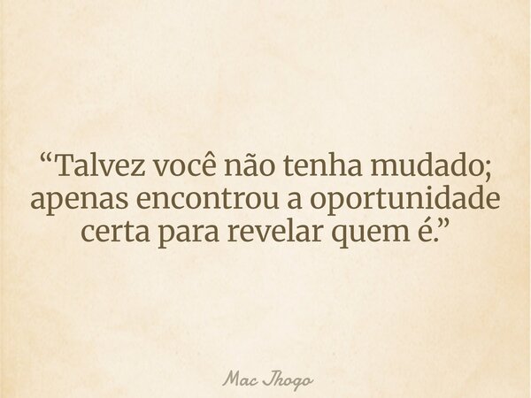 “Talvez você não tenha mudado; apenas encontrou a oportunidade certa para revelar quem é.”... Frase de Mac Jhogo.