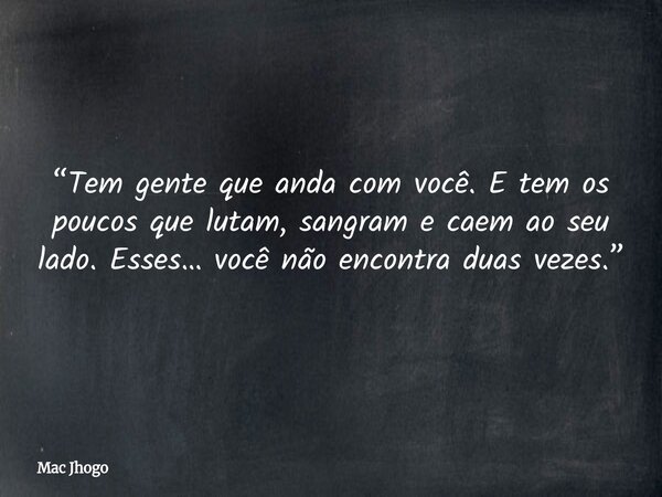“Tem gente que anda com você. E tem os poucos que lutam, sangram e caem ao seu lado. Esses… você não encontra duas vezes.”... Frase de Mac Jhogo.