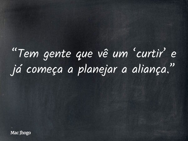 “Tem gente que vê um ‘curtir’ e já começa a planejar a aliança.”... Frase de Mac Jhogo.