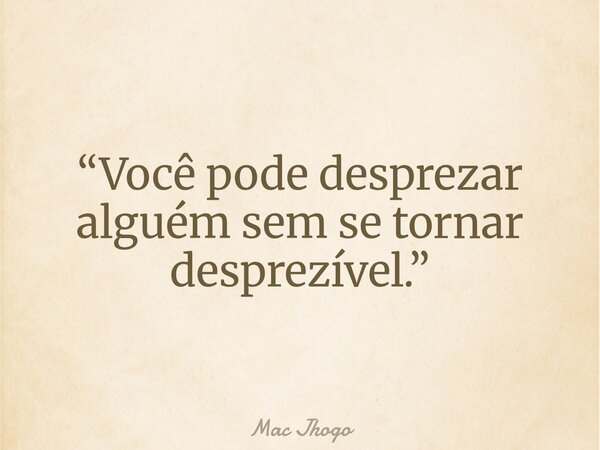 “Você pode desprezar alguém sem se tornar desprezível.”... Frase de Mac Jhogo.
