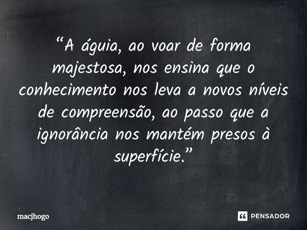 ⁠“A águia, ao voar de forma majestosa, nos ensina que o conhecimento nos leva a novos níveis de compreensão, ao passo que a ignorância nos mantém presos à super... Frase de macjhogo.