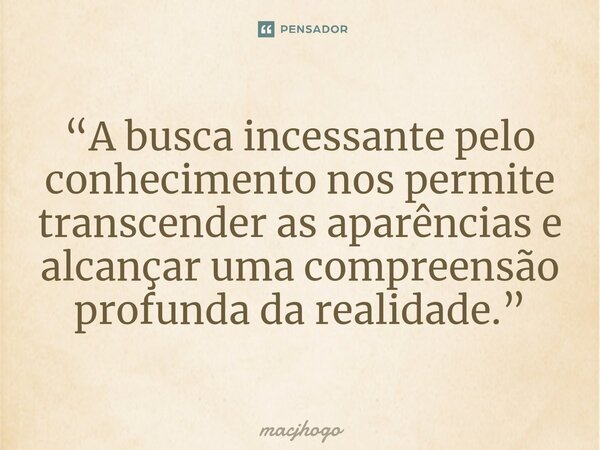 ⁠“A busca incessante pelo conhecimento nos permite transcender as aparências e alcançar uma compreensão profunda da realidade.”... Frase de macjhogo.