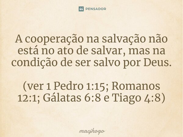 ⁠A cooperação na salvação não está no ato de salvar, mas na condição de ser salvo por Deus. (ver 1 Pedro 1:15; Romanos 12:1; Gálatas 6:8 e Tiago 4:8)... Frase de macjhogo.