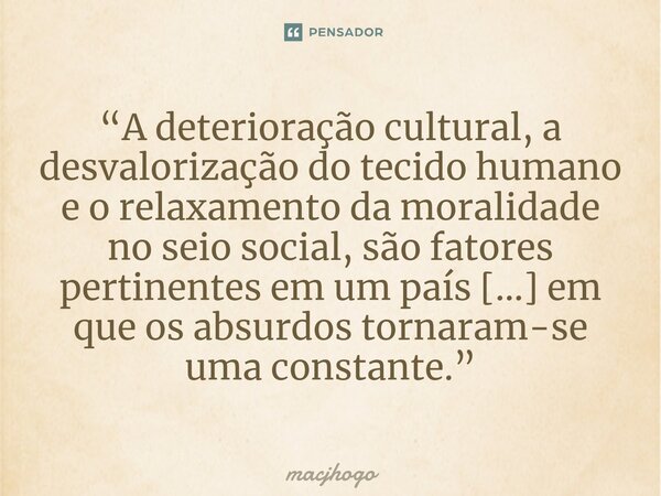 ⁠“A deterioração cultural, a desvalorização do tecido humano e o relaxamento da moralidade no seio social, são fatores pertinentes em um país […] em que os absu... Frase de macjhogo.