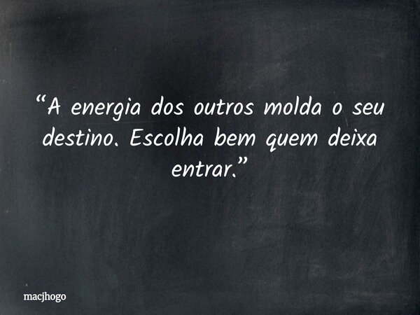 “A energia dos outros molda o seu destino. Escolha bem quem deixa entrar.”... Frase de macjhogo.