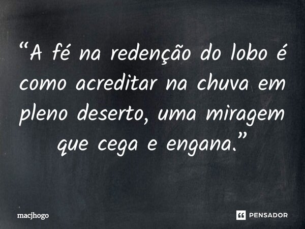 ⁠“A fé na redenção do lobo é como acreditar na chuva em pleno deserto, uma miragem que cega e engana.”... Frase de macjhogo.