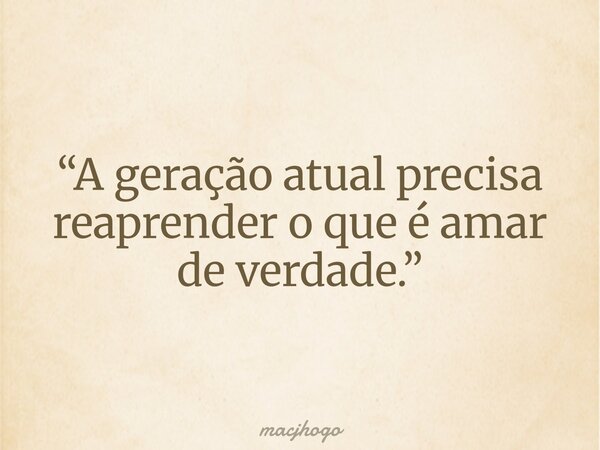 “A geração atual precisa reaprender o que é amar de verdade.”... Frase de macjhogo.