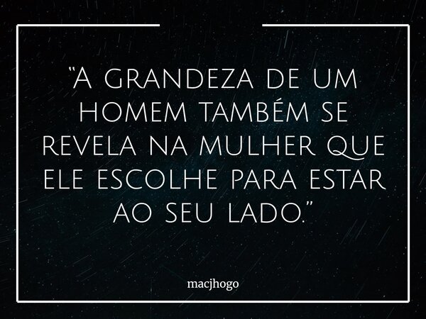 “A grandeza de um homem também se revela na mulher que ele escolhe para estar ao seu lado.”... Frase de macjhogo.