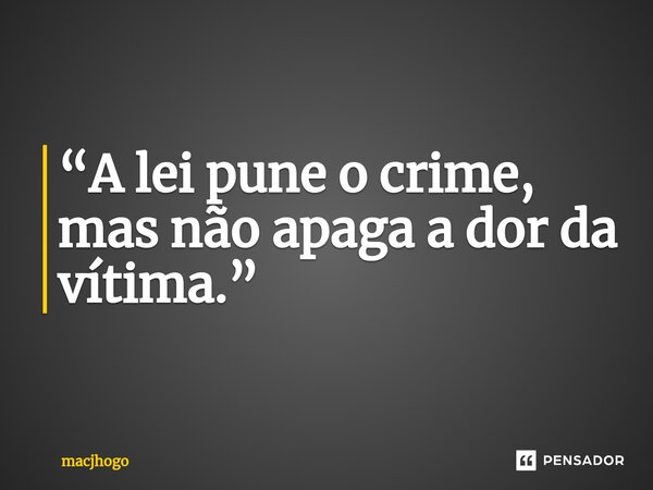 ⁠“A lei pune o crime, mas não apaga a dor da vítima.”... Frase de macjhogo.