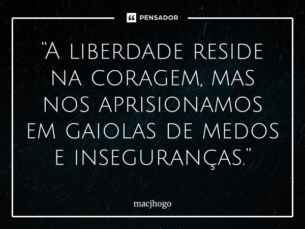 ⁠“A liberdade reside na coragem, mas nos aprisionamos em gaiolas de medos e inseguranças.”... Frase de macjhogo.