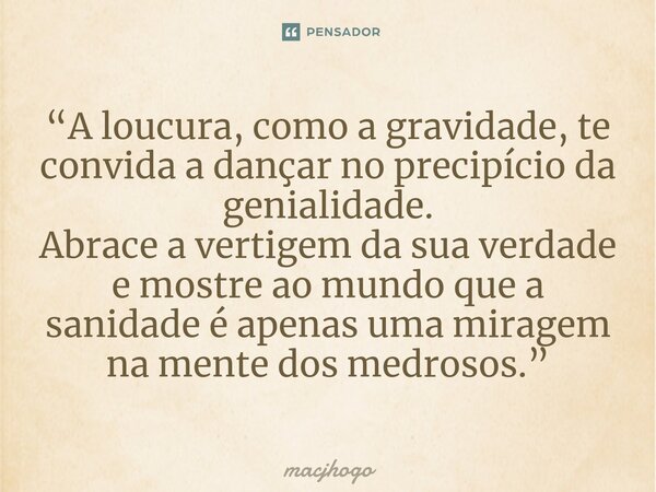 ⁠“A loucura, como a gravidade, te convida a dançar no precipício da genialidade. Abrace a vertigem da sua verdade e mostre ao mundo que a sanidade é apenas uma ... Frase de macjhogo.