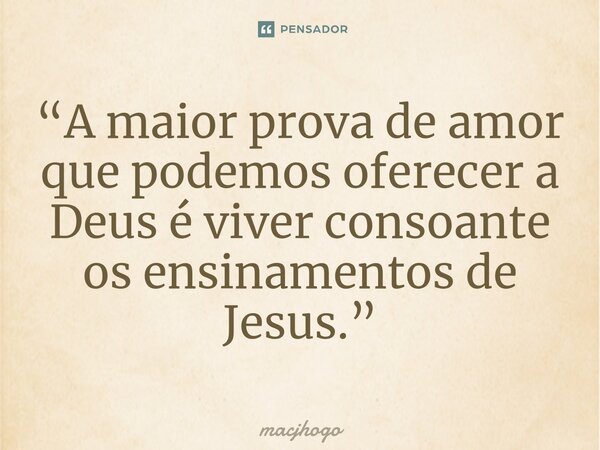 ⁠“A maior prova de amor que podemos oferecer a Deus é viver consoante os ensinamentos de Jesus.”... Frase de macjhogo.