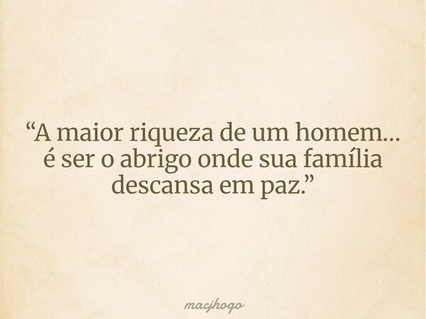 “A maior riqueza de um homem… é ser o abrigo onde sua família descansa em paz.”... Frase de macjhogo.