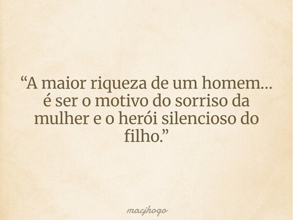 “A maior riqueza de um homem… é ser o motivo do sorriso da mulher e o herói silencioso do filho.”... Frase de macjhogo.