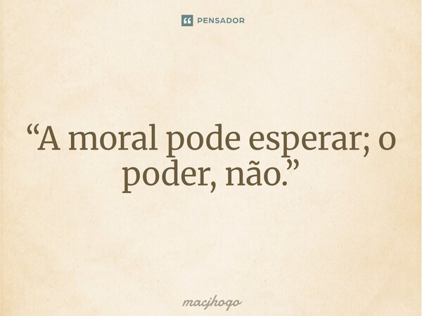 “A moral pode esperar; o poder, não.”... Frase de macjhogo.