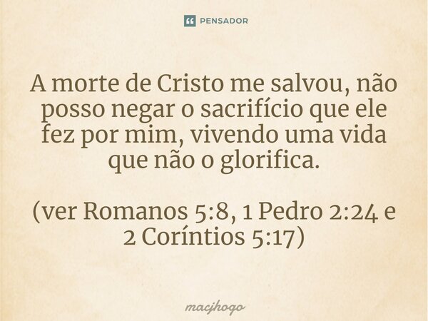 ⁠A morte de Cristo me salvou, não posso negar o sacrifício que ele fez por mim, vivendo uma vida que não o glorifica. (ver Romanos 5:8, 1 Pedro 2:24 e 2 Corínti... Frase de macjhogo.