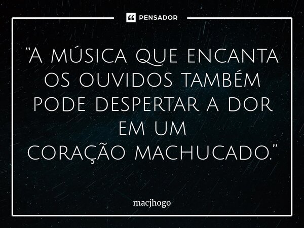 ⁠“A música que encanta os ouvidos também pode despertar a dor em um coração machucado.”... Frase de macjhogo.