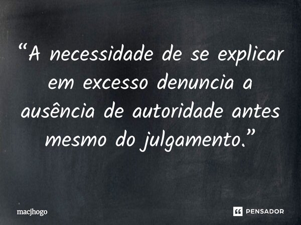 ⁠“A necessidade de se explicar em excesso denuncia a ausência de autoridade antes mesmo do julgamento.”... Frase de macjhogo.