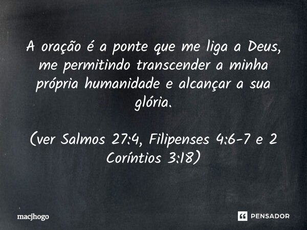 ⁠A oração é a ponte que me liga a Deus, me permitindo transcender a minha própria humanidade e alcançar a sua glória. (ver Salmos 27:4, Filipenses 4:6-7 e 2 Cor... Frase de macjhogo.