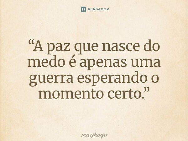 ⁠“A paz que nasce do medo é apenas uma guerra esperando o momento certo.”... Frase de macjhogo.